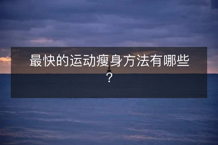 最快的运动瘦身方法有哪些? 最快的运动瘦身方法有哪些?
