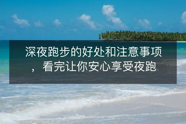 深夜跑步的好处和注意事项,看完让你安心享受夜跑 深夜跑步的好处和注意事项,看完让你安心享受夜跑
