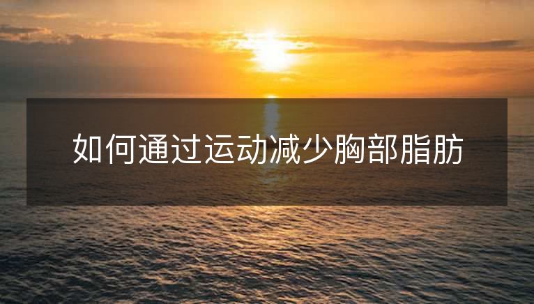 如何通过运动减少胸部脂肪 如何通过运动减少胸部脂肪