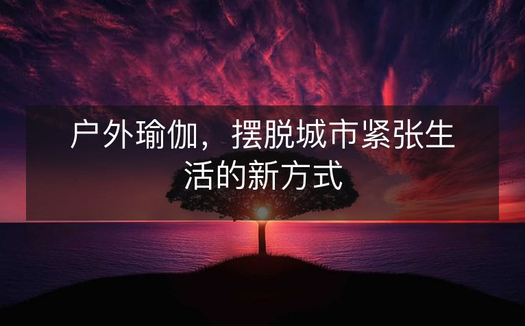 户外瑜伽,摆脱城市紧张生活的新方式 户外瑜伽,摆脱城市紧张生活的新方式