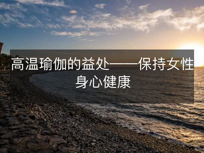 高温瑜伽的益处——保持女性身心健康